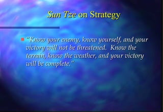 Sun Tze  on Strategy “ Know your enemy, know yourself, and your victory will not be threatened.  Know the terrain, know the weather, and your victory will be complete.” 