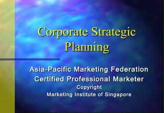 Corporate Strategic
      Planning
Asia-Pacific Marketing Federation
 Certified Professional Marketer
               Copyright
    Marketing Institute of Singapore
 