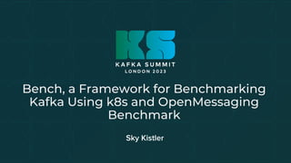 Bench, a Framework for Benchmarking
Kafka Using k8s and OpenMessaging
Benchmark
Sky Kistler
 