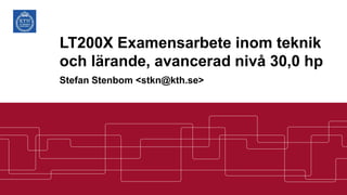 LT200X Examensarbete inom teknik
och lärande, avancerad nivå 30,0 hp
Stefan Stenbom <stkn@kth.se>
 