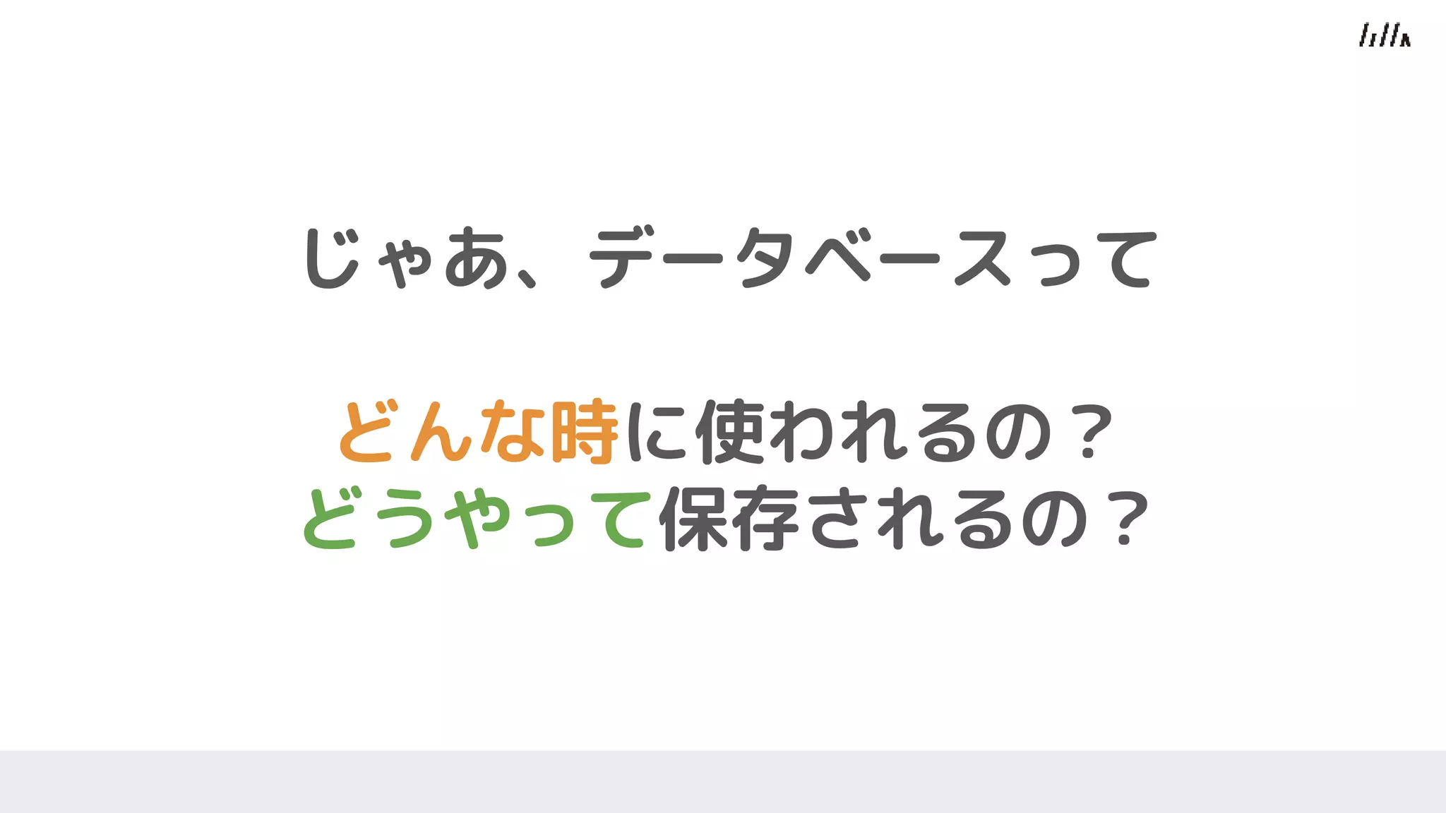 じゃあ、データベースって
どんな時に使われるの？
どうやって保存されるの？
 