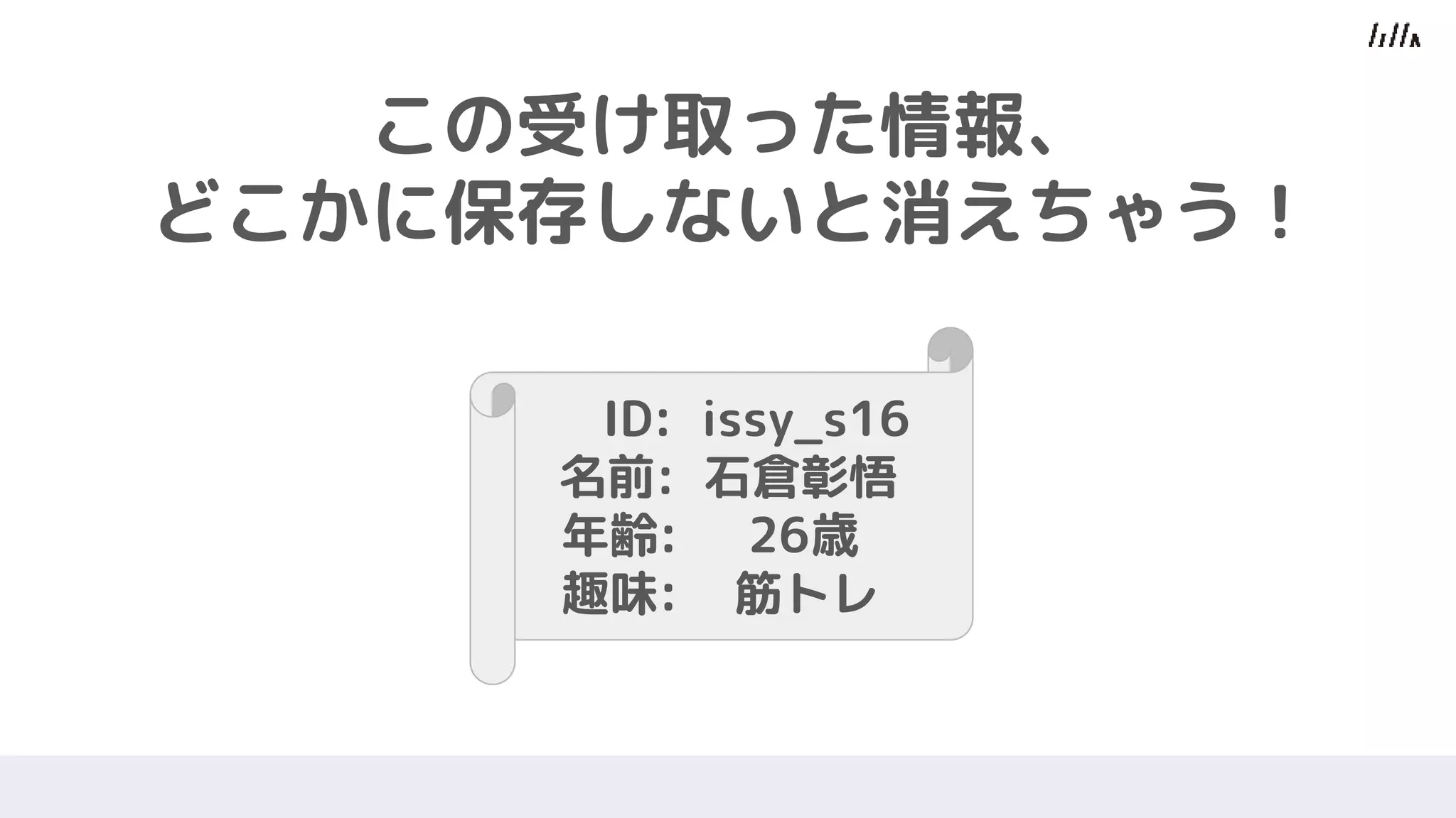 この受け取った情報、
どこかに保存しないと消えちゃう！
ID: issy_s16
名前: 石倉彰悟
年齢: 26歳
趣味: 筋トレ
 