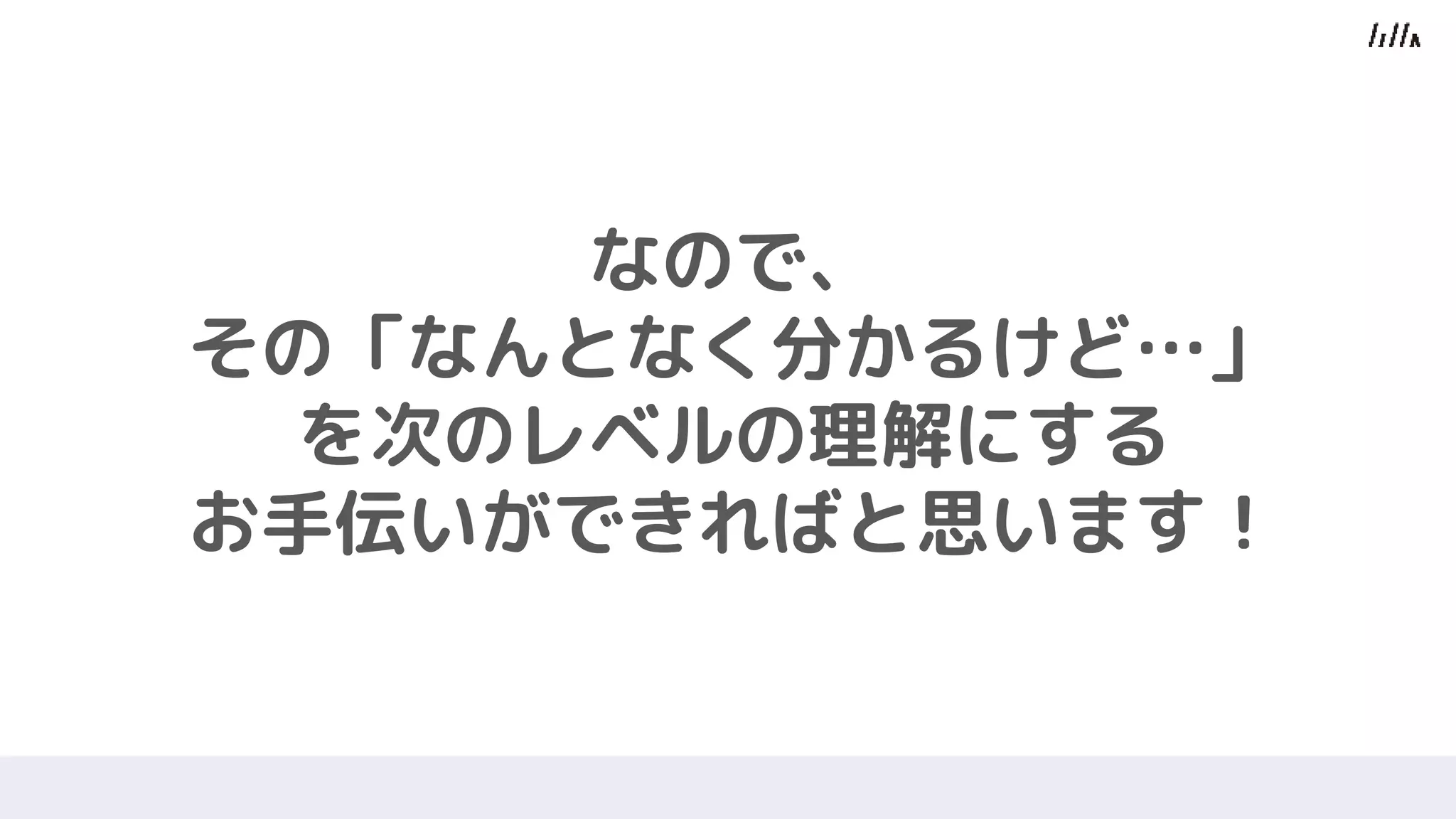 なので、
その「なんとなく分かるけど…」
を次のレベルの理解にする
お手伝いができればと思います！
 
