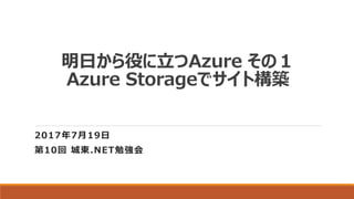 明日から役に立つAzure その１
Azure Storageでサイト構築
2017年7月19日
第10回 城東.NET勉強会
 