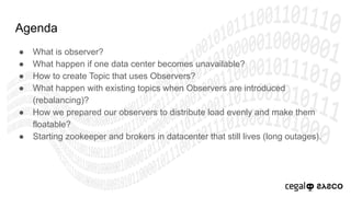 Agenda
● What is observer?
● What happen if one data center becomes unavailable?
● How to create Topic that uses Observers...