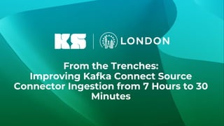 From the Trenches:
Improving Kafka Connect Source
Connector Ingestion from 7 Hours to 30
Minutes
 