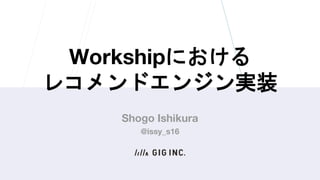 Workshipにおける
レコメンドエンジン実装
Shogo Ishikura
@issy_s16
 