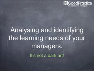 Analysing and identifying
the learning needs of your
        managers.
       It’s not a dark art!
 