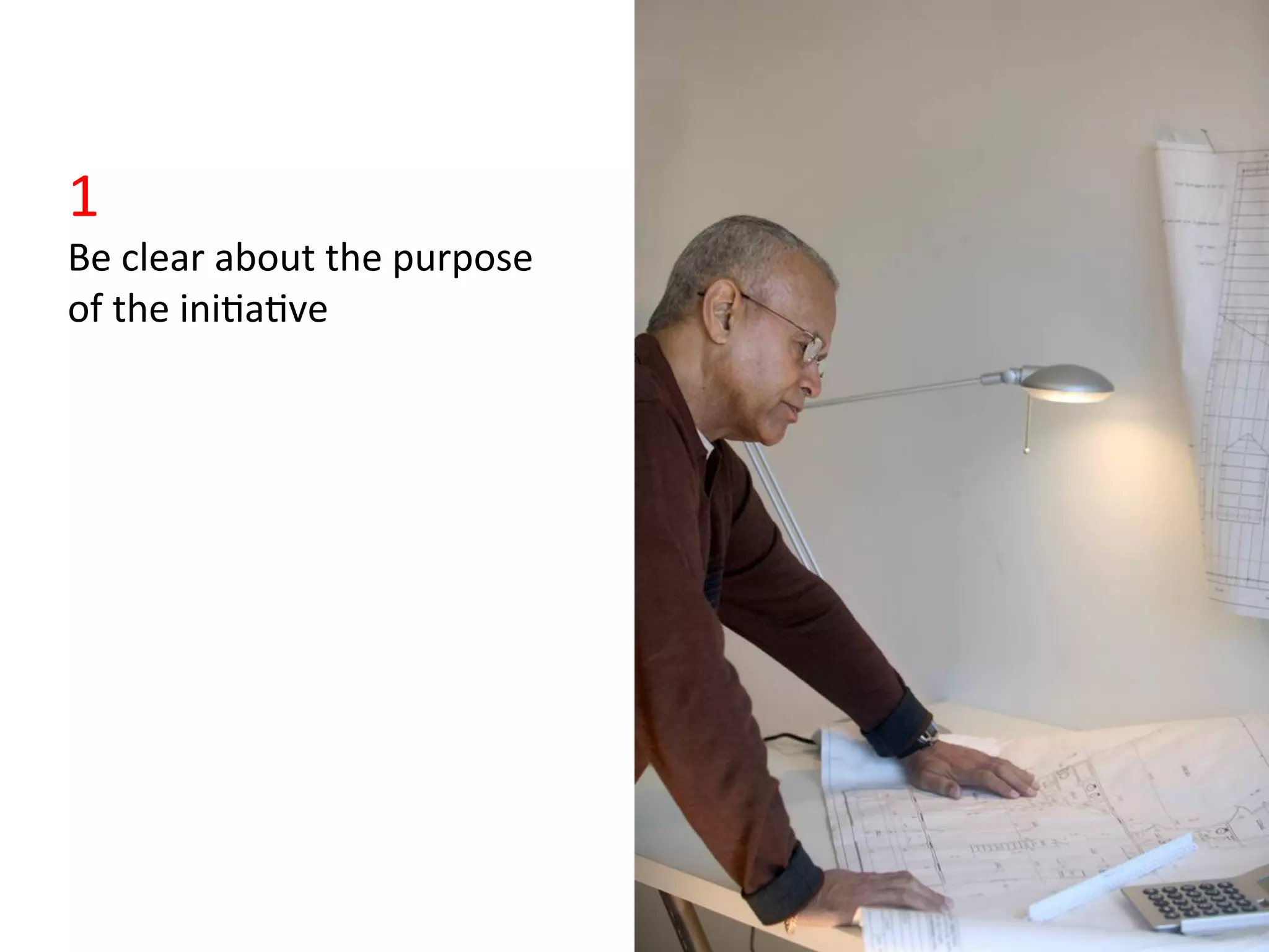 1	
  
Be	
  clear	
  about	
  the	
  purpose	
  
of	
  the	
  ini>a>ve	
  
 