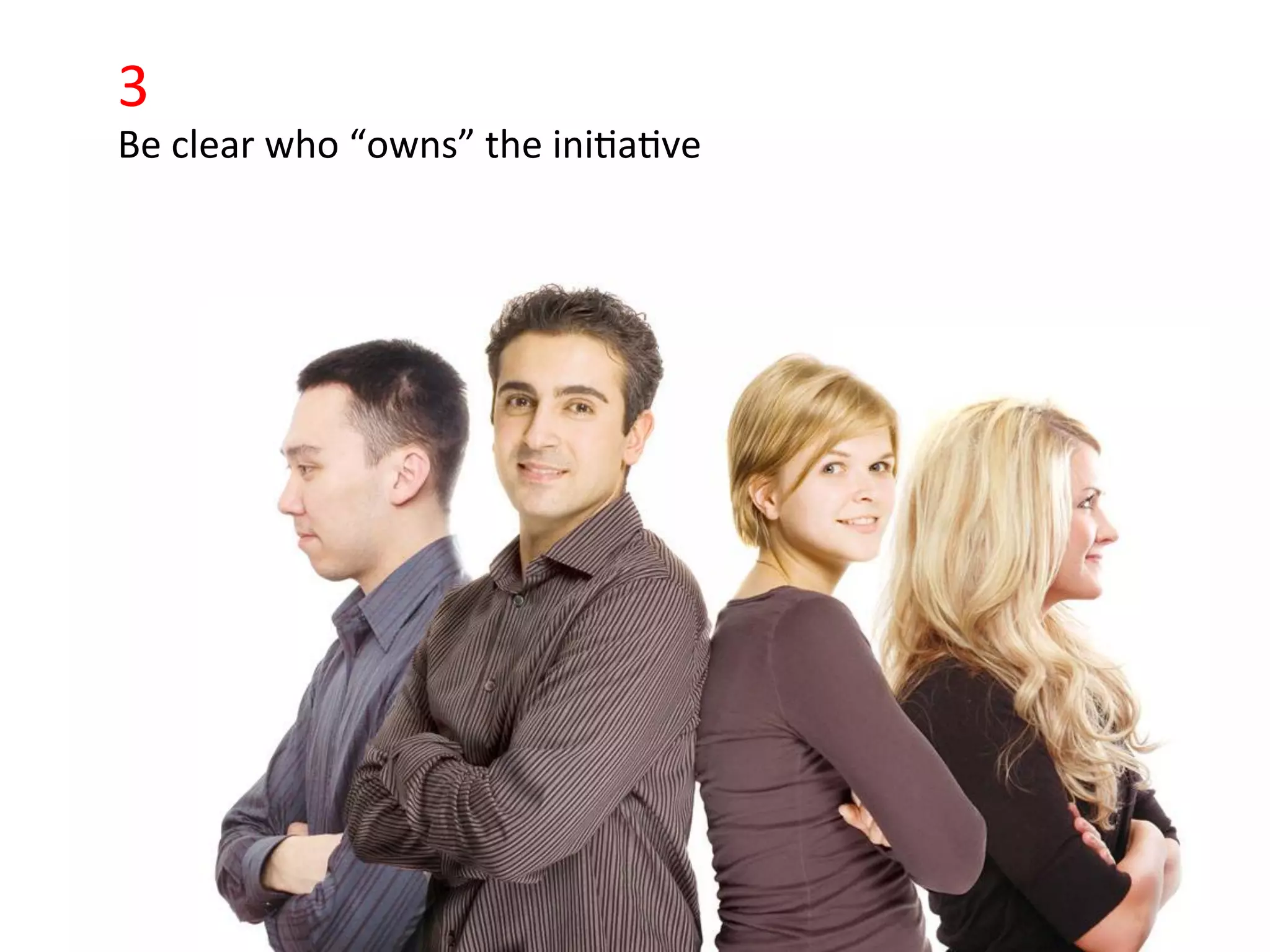 3	
  
     Be	
  clear	
  who	
  “owns”	
  the	
  ini>a>ve	
  


•            Click	
  to	
  edit	
  Master	
  text	
  styles	
  
             Second	
  level	
  
             Third	
  level	
  
             Fourth	
  level	
  
             FiIh	
  level	
  
 