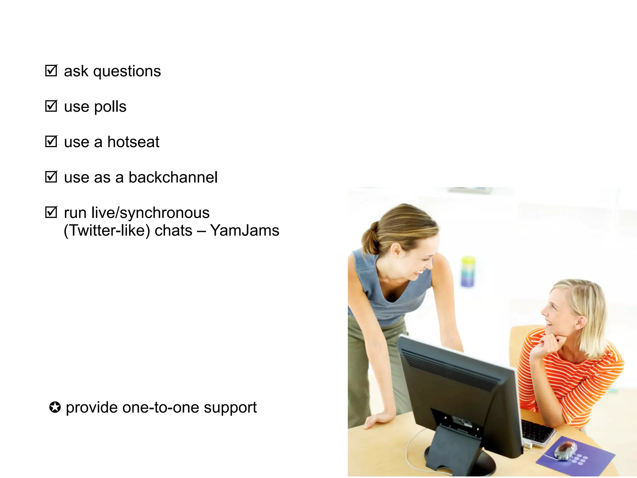 þ  ask questions

þ  use polls

þ  use a hotseat

þ  use as a backchannel

þ  run live/synchronous
    (Twitter-like) chats – YamJams




✪ provide one-to-one support
 