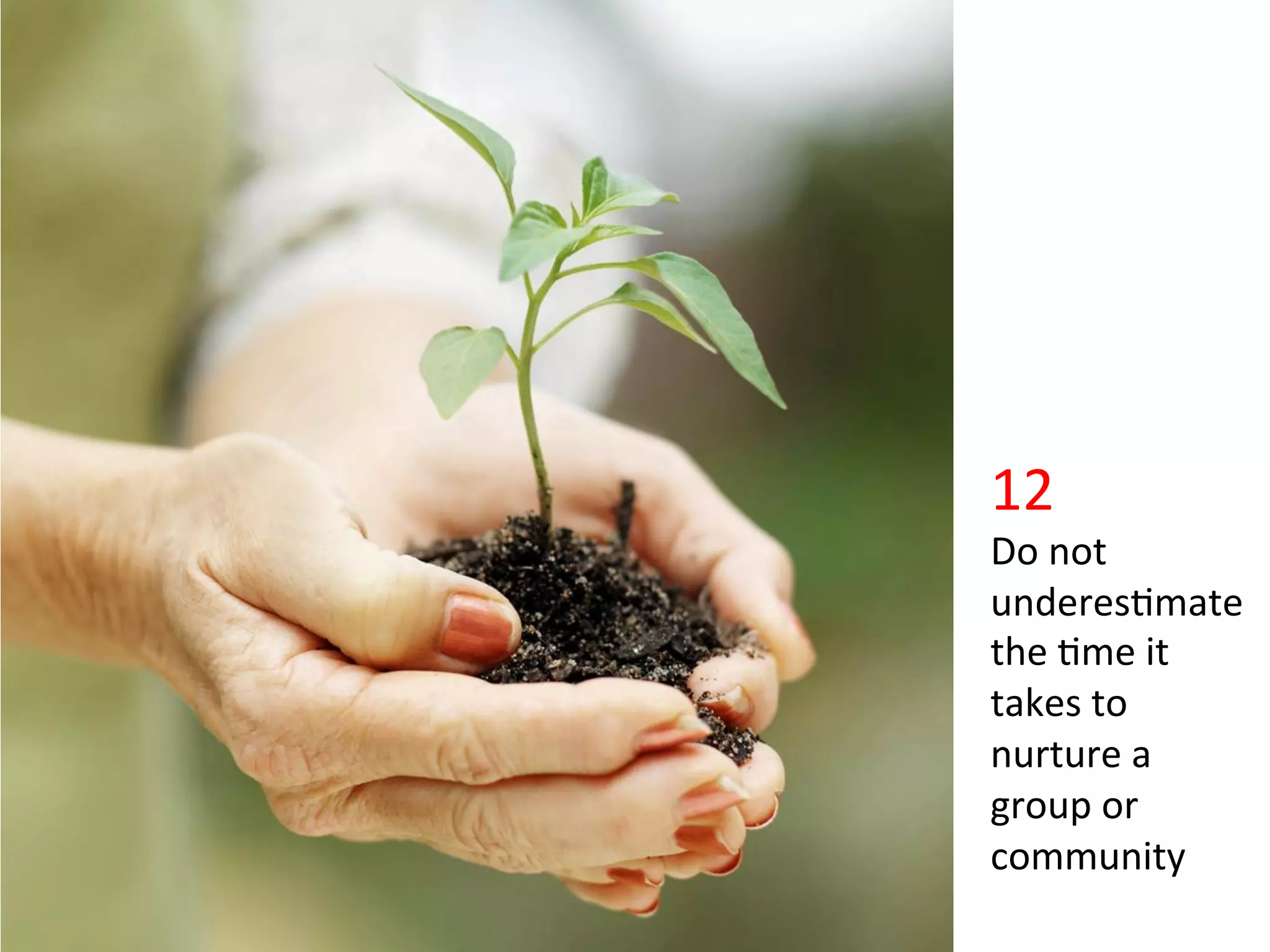 •    Click	
  to	
  edit	
  Master	
  text	
  styles	
  
     Second	
  level	
  
     Third	
  level	
  
     Fourth	
  level	
  
     FiIh	
  level	
  
                                                           12	
  
                                                           Do	
  not	
  
                                                           underes>mate	
  
                                                           the	
  >me	
  it	
  
                                                           takes	
  to	
  
                                                           nurture	
  a	
  
                                                           group	
  or	
  
                                                           community	
  
 