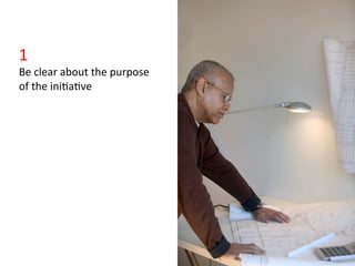 1	
  
Be	
  clear	
  about	
  the	
  purpose	
  
of	
  the	
  ini>a>ve	
  
 