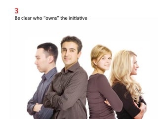 3	
  
     Be	
  clear	
  who	
  “owns”	
  the	
  ini>a>ve	
  


•            Click	
  to	
  edit	
  Master	
  text	
  styles	
  
             Second	
  level	
  
             Third	
  level	
  
             Fourth	
  level	
  
             FiIh	
  level	
  
 