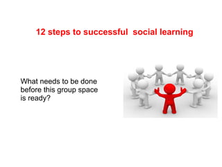 12 steps to successful social learning




What needs to be done
before this group space
is ready?
 