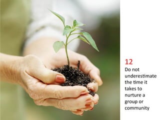 •    Click	
  to	
  edit	
  Master	
  text	
  styles	
  
     Second	
  level	
  
     Third	
  level	
  
     Fourth	
  level	
  
     FiIh	
  level	
  
                                                           12	
  
                                                           Do	
  not	
  
                                                           underes>mate	
  
                                                           the	
  >me	
  it	
  
                                                           takes	
  to	
  
                                                           nurture	
  a	
  
                                                           group	
  or	
  
                                                           community	
  
 