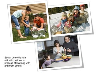 Social Learning is a
natural continuous
process of learning with
and from others
 