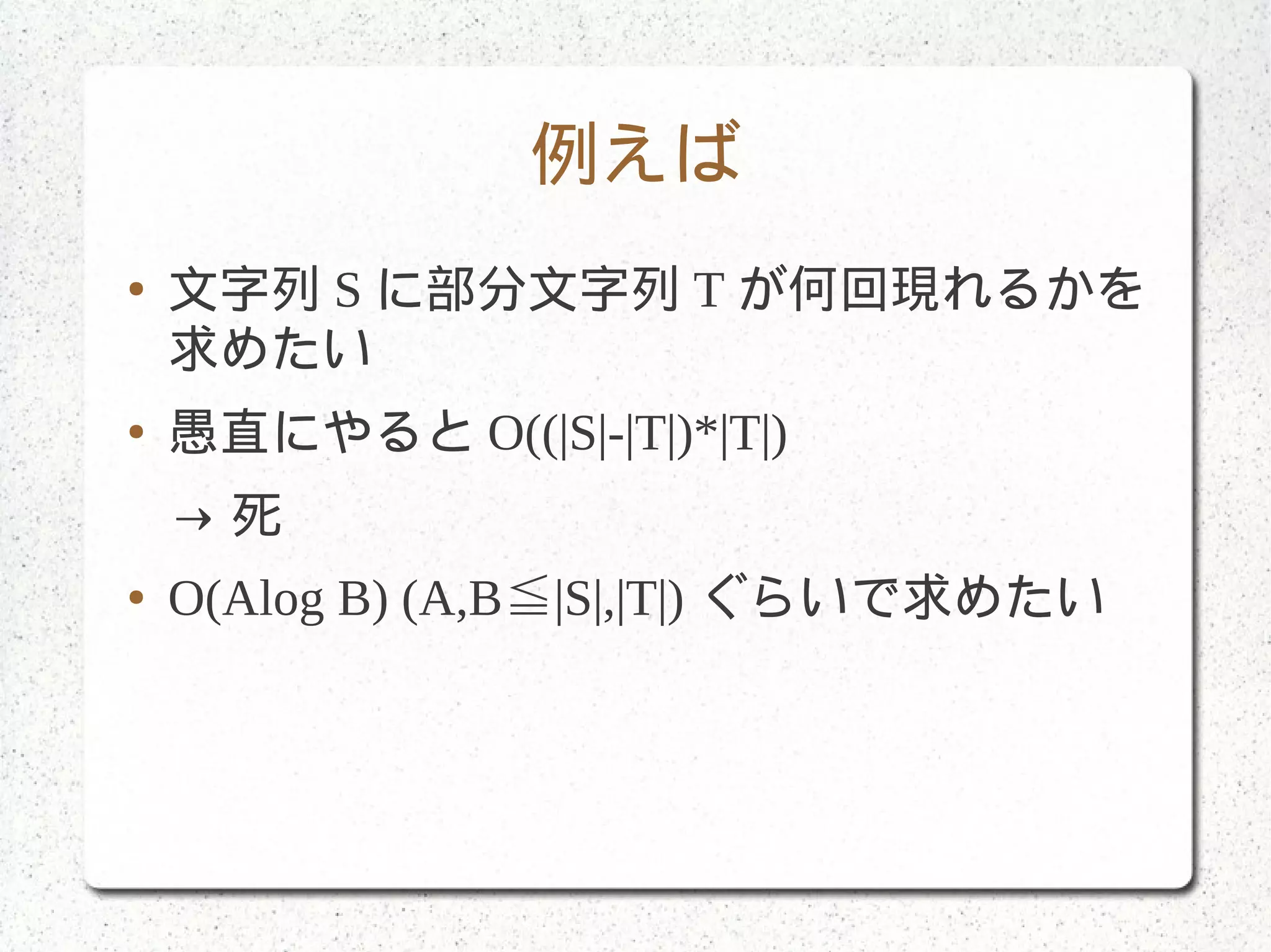 例えば
● 文字列 S に部分文字列 T が何回現れるかを
求めたい
● 愚直にやると O((|S|-|T|)*|T|)
→ 死
● O(Alog B) (A,B |S|,|T|)≦ ぐらいで求めたい
 