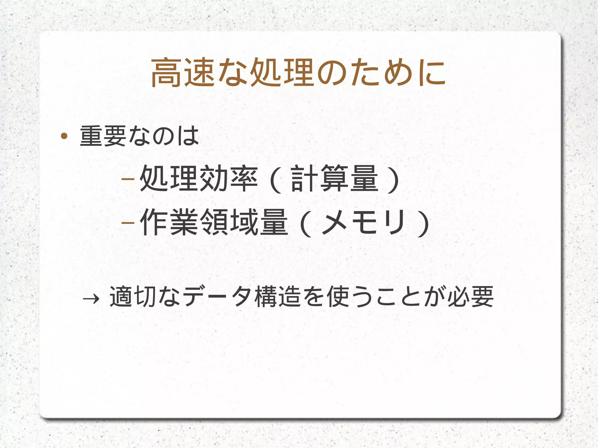 高速な処理のために
● 重要なのは
– 処理効率（計算量）
– 作業領域量（メモリ）
→ 適切なデータ構造を使うことが必要
 