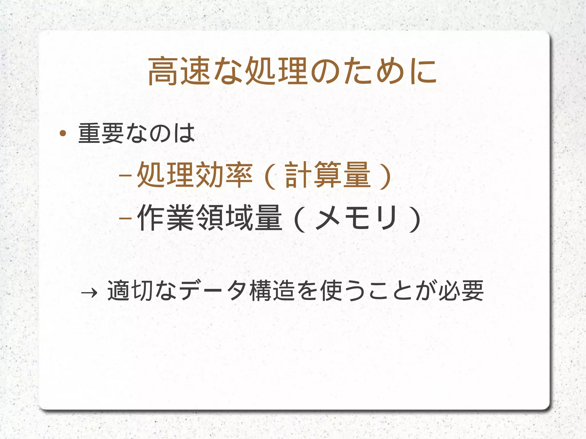 高速な処理のために
● 重要なのは
– 処理効率（計算量）
– 作業領域量（メモリ）
→ 適切なデータ構造を使うことが必要
 