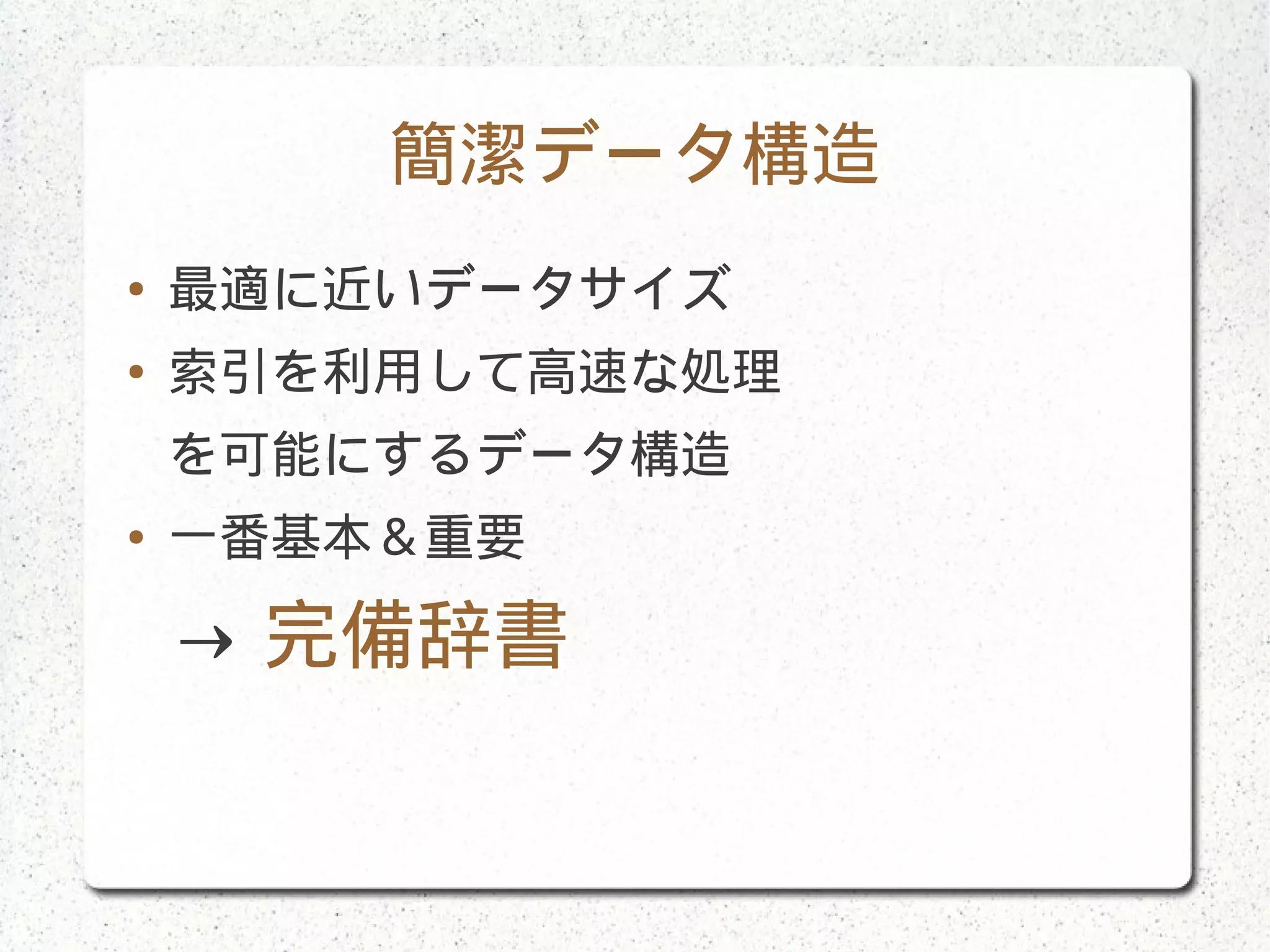 簡潔データ構造
● 最適に近いデータサイズ
● 索引を利用して高速な処理
を可能にするデータ構造
● 一番基本＆重要
→ 完備辞書
 