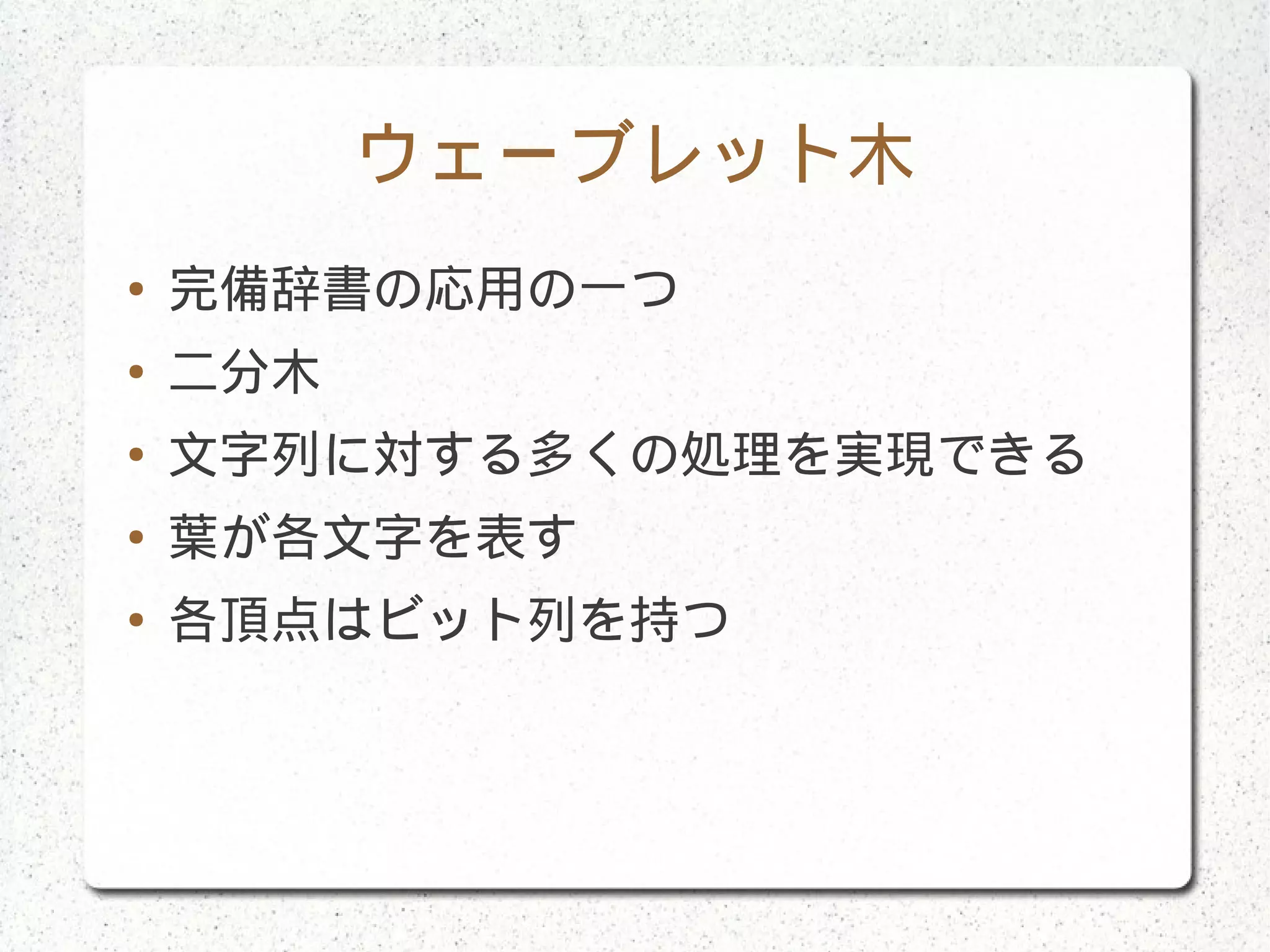 ウェーブレット木
● 完備辞書の応用の一つ
● 二分木
● 文字列に対する多くの処理を実現できる
● 葉が各文字を表す
● 各頂点はビット列を持つ
 