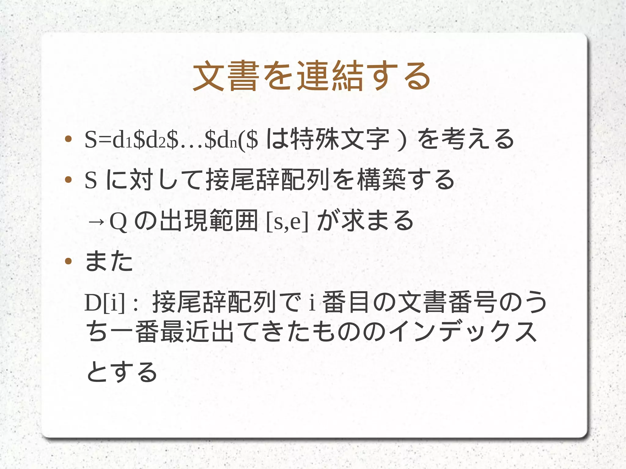 文書を連結する
● S=d1$d2$…$dn($ は特殊文字）を考える
● S に対して接尾辞配列を構築する
→Q の出現範囲 [s,e] が求まる
● また
D[i] : 接尾辞配列で i 番目の文書番号のう
ち一番最近出てきたもののインデックス
とする
 