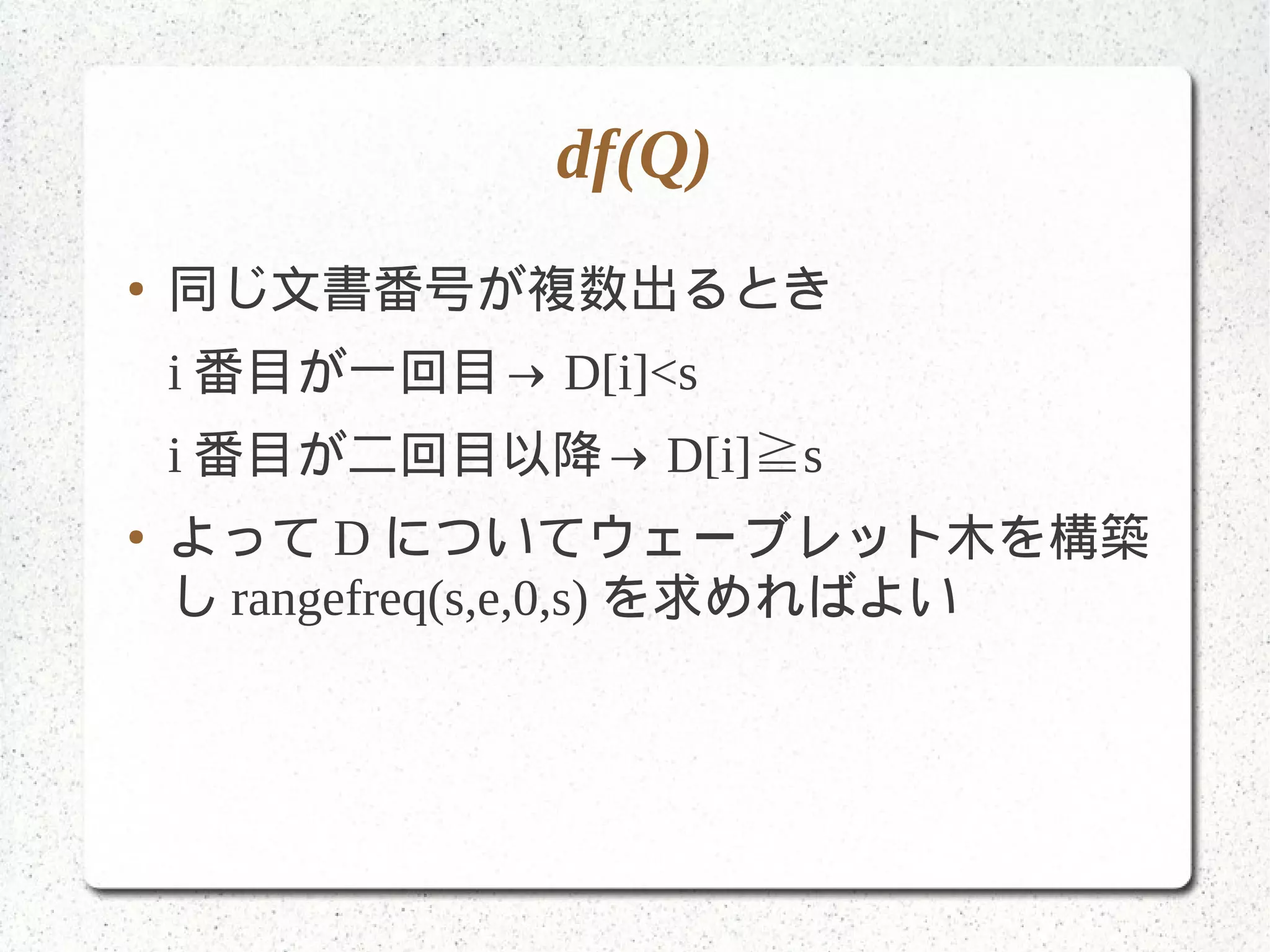 df(Q)
● 同じ文書番号が複数出るとき
i 番目が一回目→ D[i]<s
i 番目が二回目以降→ D[i] s≧
● よって D についてウェーブレット木を構築
し rangefreq(s,e,0,s) を求めればよい
 