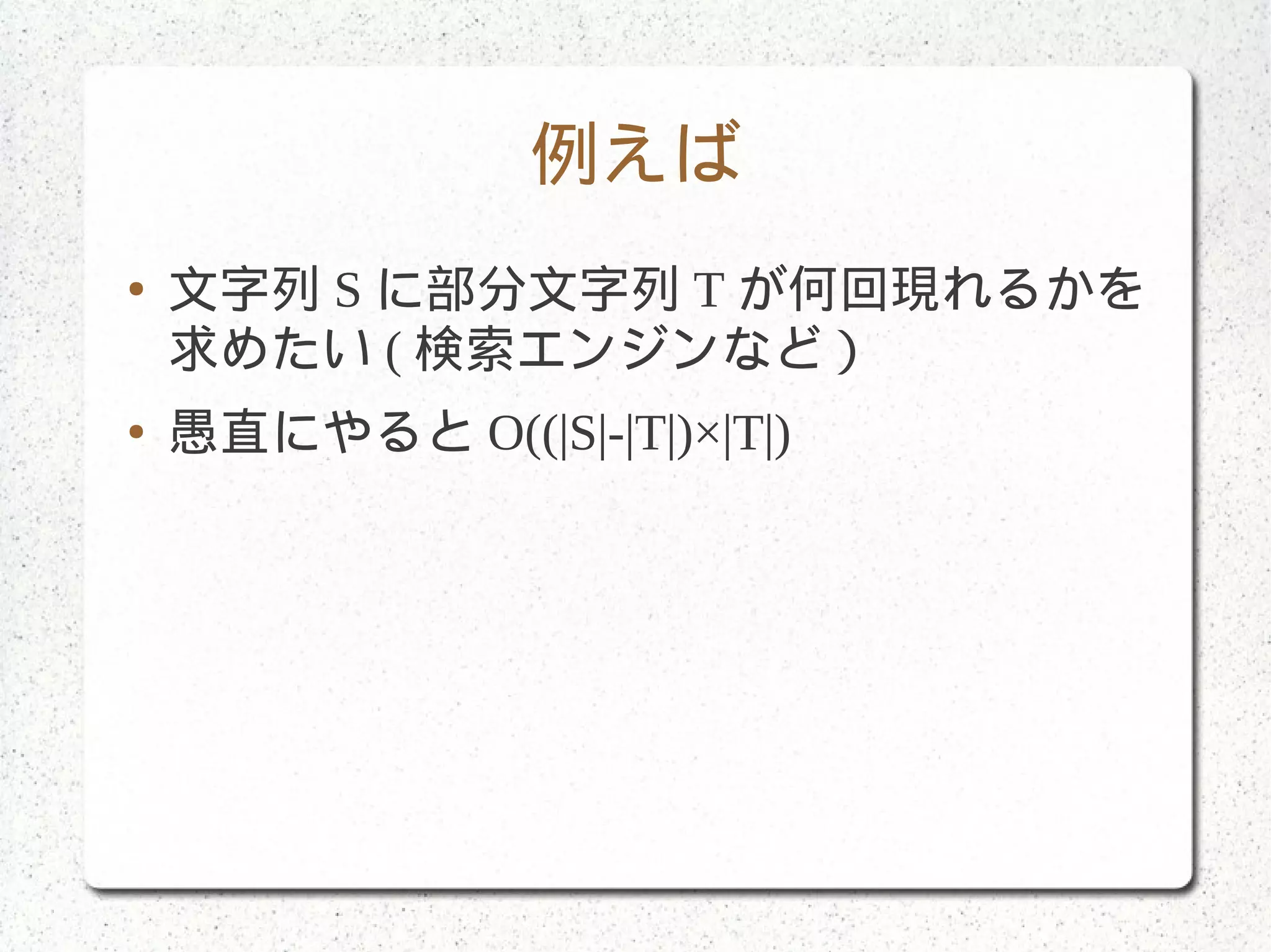 例えば
● 文字列 S に部分文字列 T が何回現れるかを
求めたい ( 検索エンジンなど）
● 愚直にやると O((|S|-|T|)×|T|)
 