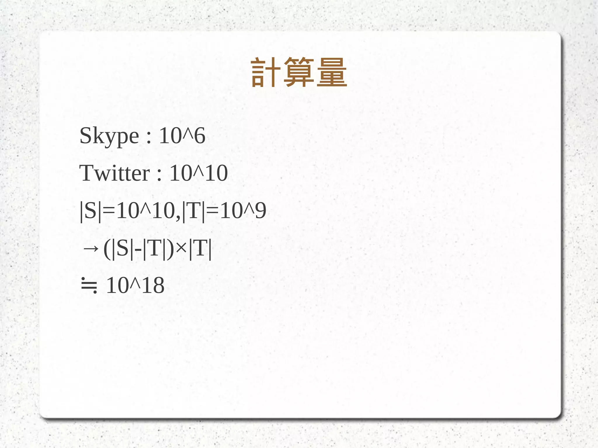 計算量
Skype : 10^6
Twitter : 10^10
|S|=10^10,|T|=10^9
→(|S|-|T|)×|T|
≒ 10^18
 