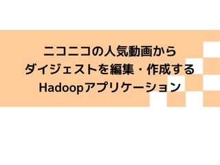 ニコニコの人気動画から
ダイジェストを編集・作成する
Hadoopアプリケーション
 