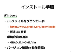 11
インストール手順
Windows
●
zipファイルをダウンロード
– http://www.gradle.org/downloads
– 解凍 && 移動
●
環境変数の追加
– GRADLE_HOME/bin
●
バージョン確認(=動作確認)
 