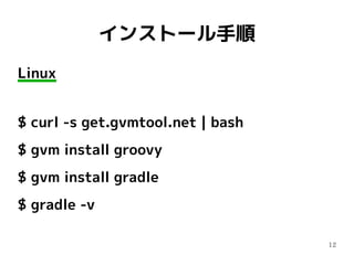 12
インストール手順
Linux
$ curl -s get.gvmtool.net | bash
$ gvm install groovy
$ gvm install gradle
$ gradle -v
 