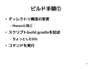 16
ビルド手順①
●
ディレクトリ構造の変更
– Mavenと同じ
●
スクリプトbuild.gradleを記述
– ちょっとしたDSL
●
コマンドを実行
 