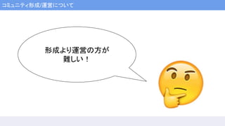 コミュニティ形成/運営について
形成より運営の方が
難しい！
 