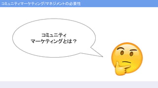 コミュニティマーケティング/マネジメントの必要性
コミュニティ
マーケティングとは？
 