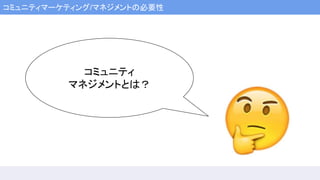 コミュニティマーケティング/マネジメントの必要性
コミュニティ
マネジメントとは？
 
