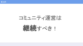 まとめ
コミュニティ運営は
継続すべき！
 