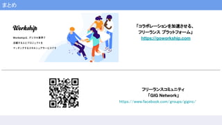 まとめ
「コラボレーションを加速させる、
フリーランス プラットフォーム」
https://goworkship.com
フリーランスコミュニティ
「GIG Network」
https://www.facebook.com/groups/giginc/
 
