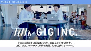 FacebookにてGIG Networkというコミュニティを運営中。
上位10%のフリーランスが情報発信、共有しあうネットワーク。
クリエイターコミュニティとは
 
