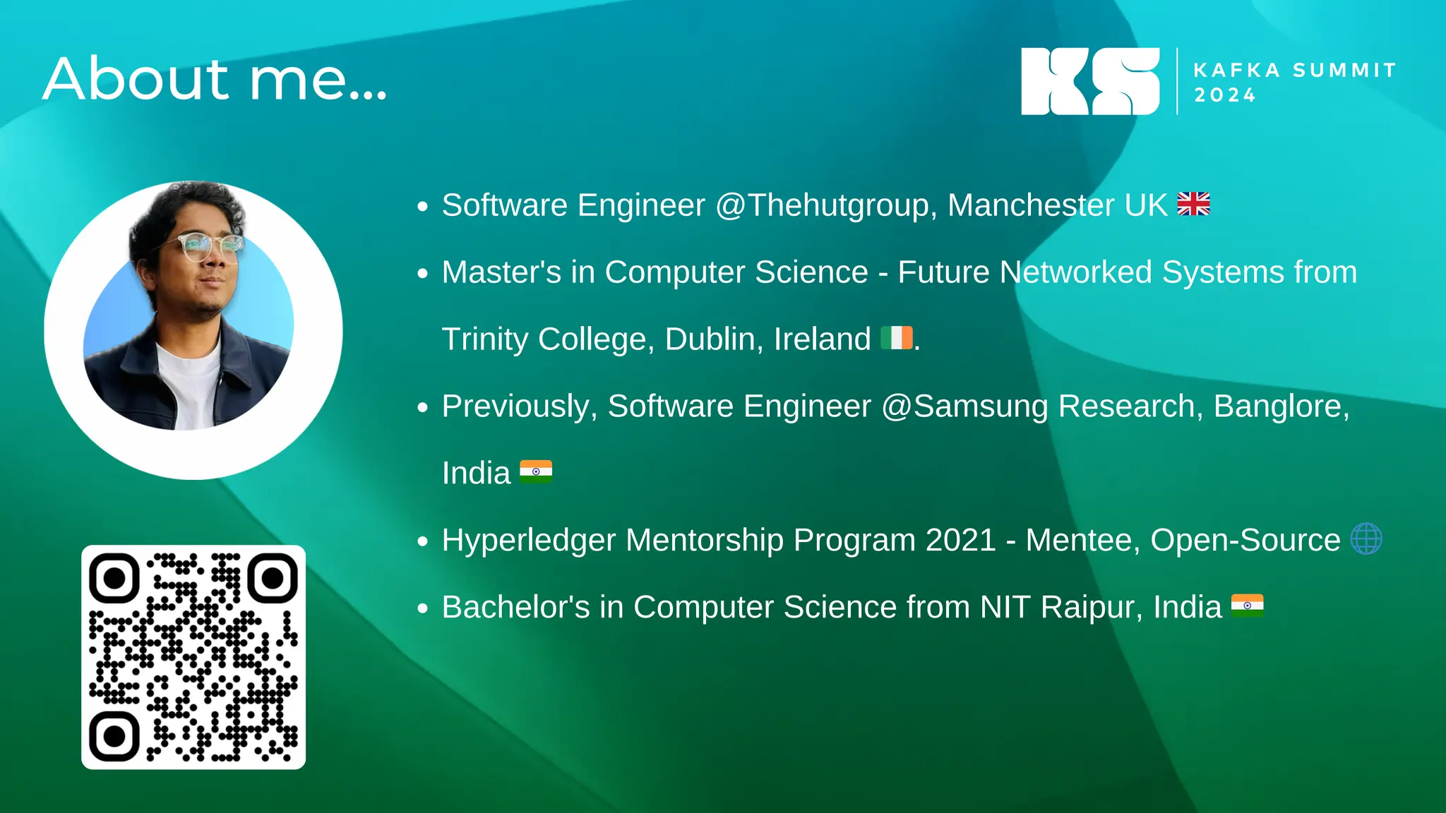 About me...
Software Engineer @Thehutgroup, Manchester UK 🇬🇧
Master's in Computer Science - Future Networked Systems from
Trinity College, Dublin, Ireland 🇮🇪.
Previously, Software Engineer @Samsung Research, Banglore,
India 🇮🇳
Hyperledger Mentorship Program 2021 - Mentee, Open-Source 🌐
Bachelor's in Computer Science from NIT Raipur, India 🇮🇳