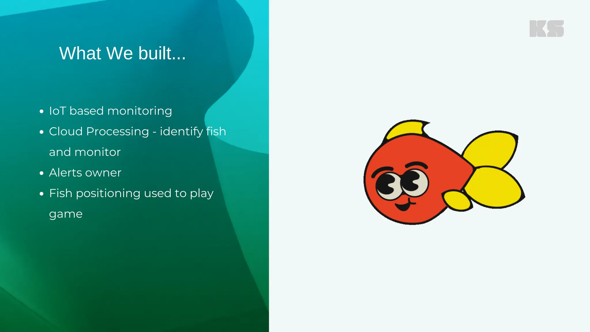 What We built...
IoT based monitoring
Cloud Processing - identify fish
and monitor
Alerts owner
Fish positioning used to play
game