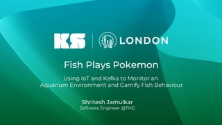 Fish Plays Pokemon
Using IoT and Kafka to Monitor an
Aquarium Environment and Gamify Fish Behaviour
Shritesh Jamulkar
Software Engineer @THG
 