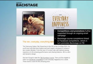• Competitions and promotions further
supported through an ongoing email
campaign
• Backstage course completions linked
to Facebook competitions, which in
turn promotes Backstage on FB
 