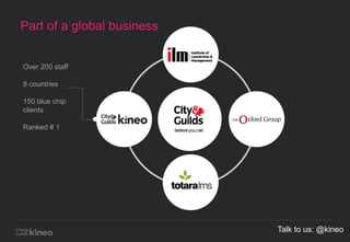 Over 200 staff
8 countries
150 blue chip
clients
Ranked # 1
Part of a global business
Talk to us: @kineo
 