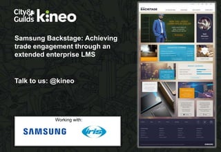 Samsung Backstage: Achieving
trade engagement through an
extended enterprise LMS
Talk to us: @kineo
Working with:
 