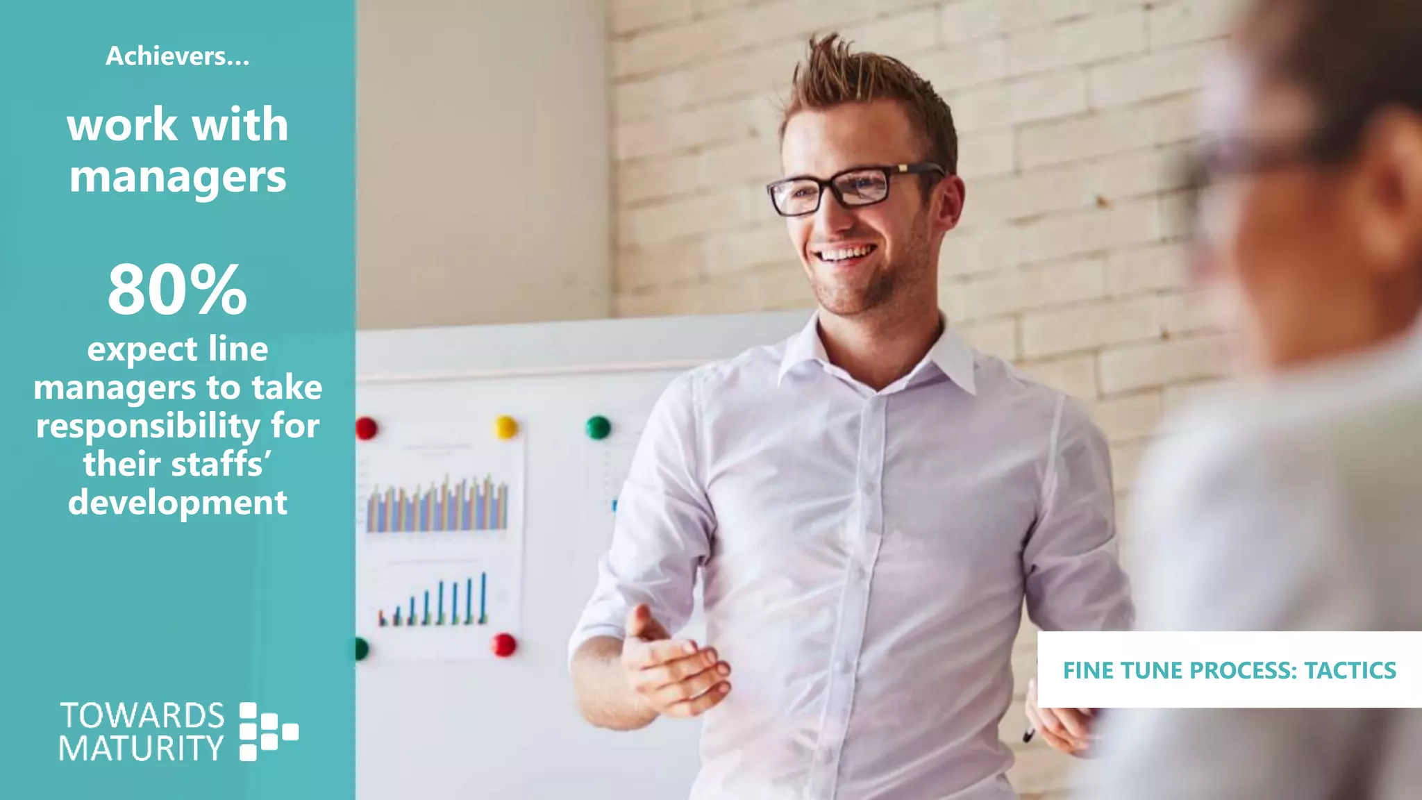 Achievers…
work with
managers
80%
expect line
managers to take
responsibility for
their staffs’
development
FINE TUNE PROCESS: TACTICS
 