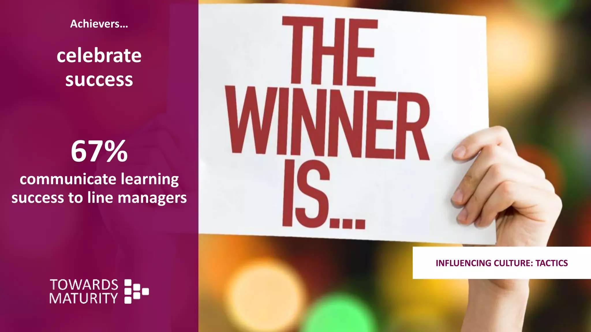 Achievers…
celebrate
success
67%
communicate learning
success to line managers
INFLUENCING CULTURE: TACTICS
 