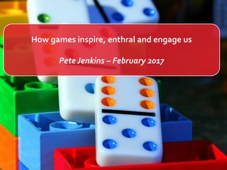 How games inspire, enthral and engage us
Pete Jenkins – February 2017
 