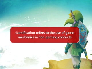 Gamification refers to the use of game
mechanics in non-gaming contexts
 